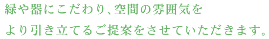緑や器にこだわり、空間の雰囲気をより引き立てるご提案をさせていただきます。